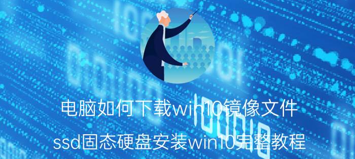 电脑如何下载win10镜像文件 ssd固态硬盘安装win10完整教程？